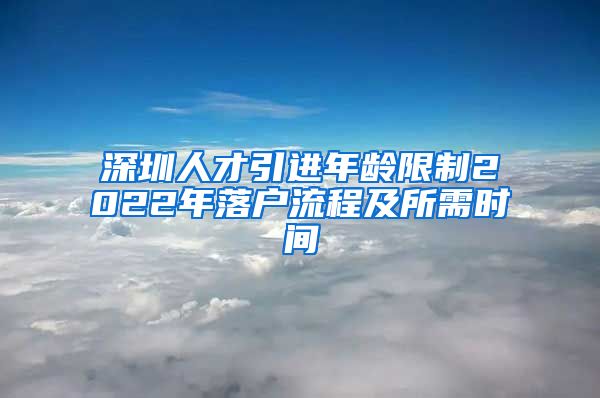 深圳人才引进年龄限制2022年落户流程及所需时间