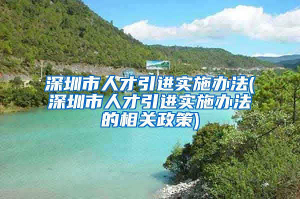 深圳市人才引进实施办法(深圳市人才引进实施办法的相关政策)