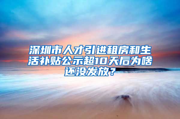 深圳市人才引进租房和生活补贴公示超10天后为啥还没发放？