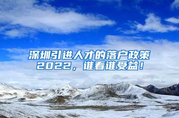 深圳引进人才的落户政策2022，谁看谁受益！