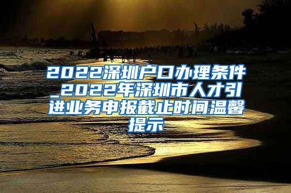 2022深圳户口办理条件_2022年深圳市人才引进业务申报截止时间温馨提示