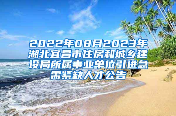 2022年08月2023年湖北宜昌市住房和城乡建设局所属事业单位引进急需紧缺人才公告