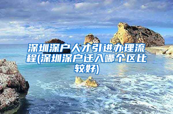 深圳深户人才引进办理流程(深圳深户迁入哪个区比较好)