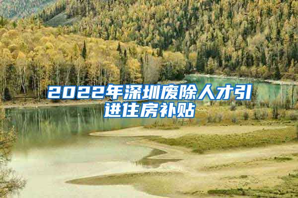 2022年深圳废除人才引进住房补贴