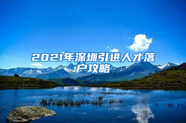 2021年深圳引进人才落户攻略