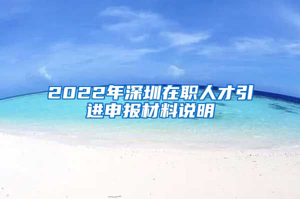 2022年深圳在职人才引进申报材料说明