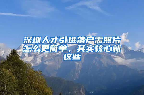 深圳人才引进落户需照片怎么更简单，其实核心就这些