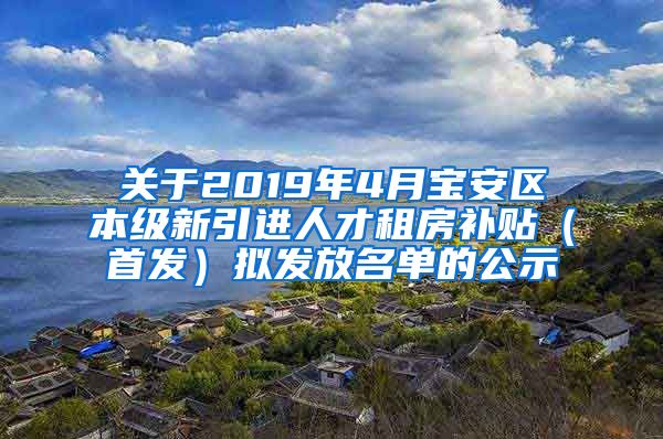 关于2019年4月宝安区本级新引进人才租房补贴（首发）拟发放名单的公示