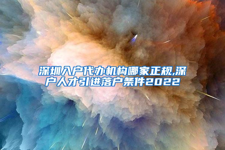 深圳入户代办机构哪家正规,深户人才引进落户条件2022