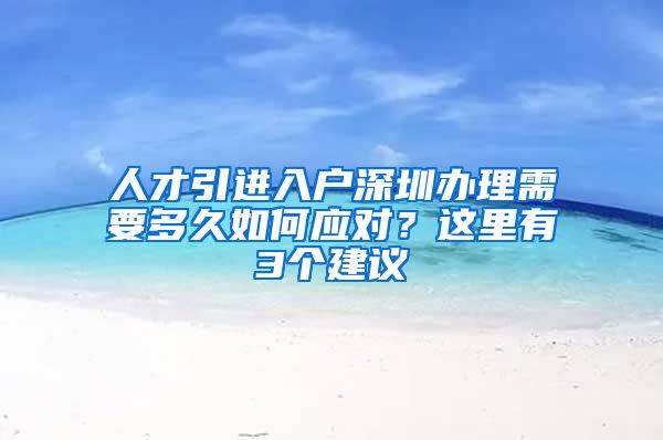 人才引进入户深圳办理需要多久如何应对？这里有3个建议