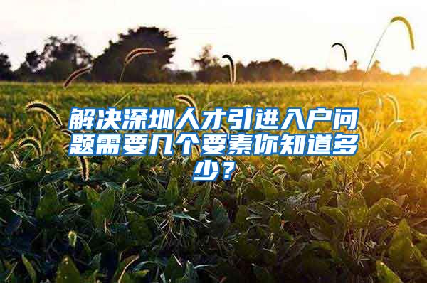 解决深圳人才引进入户问题需要几个要素你知道多少？