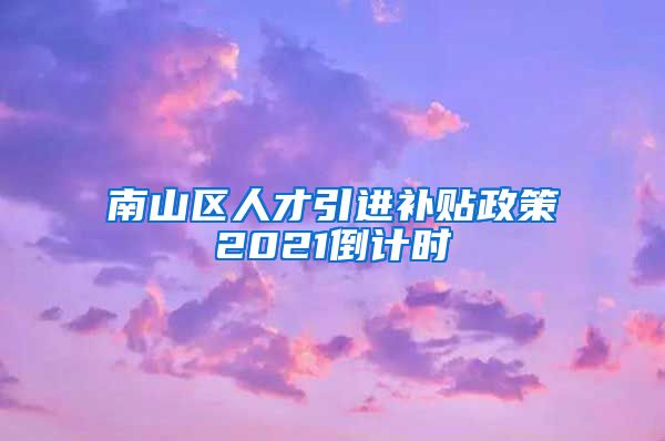 南山区人才引进补贴政策2021倒计时