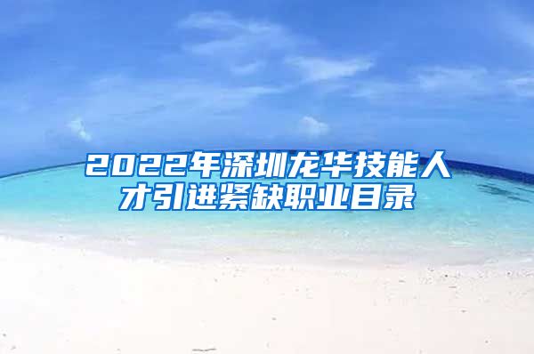 2022年深圳龙华技能人才引进紧缺职业目录