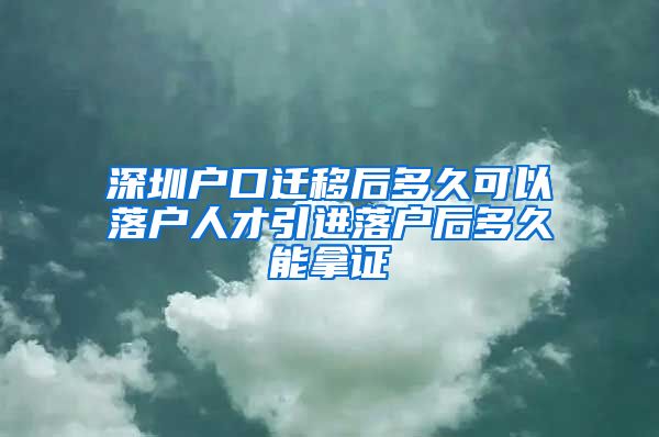 深圳户口迁移后多久可以落户人才引进落户后多久能拿证