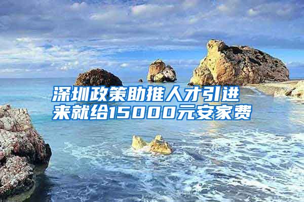 深圳政策助推人才引进 来就给15000元安家费