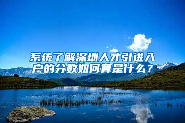 系统了解深圳人才引进入户的分数如何算是什么？