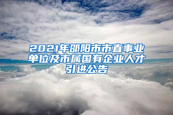 2021年邵阳市市直事业单位及市属国有企业人才引进公告