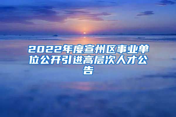 2022年度宣州区事业单位公开引进高层次人才公告