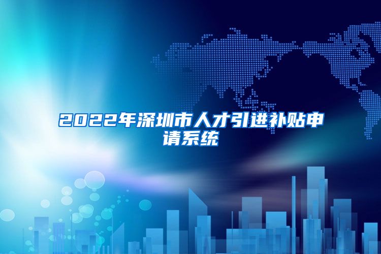 2022年深圳市人才引进补贴申请系统