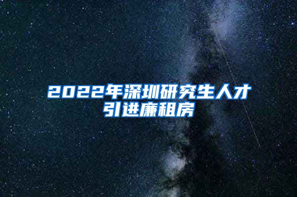 2022年深圳研究生人才引进廉租房