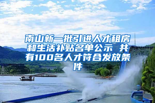 南山新一批引进人才租房和生活补贴名单公示 共有100名人才符合发放条件