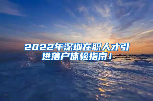 2022年深圳在职人才引进落户体检指南！