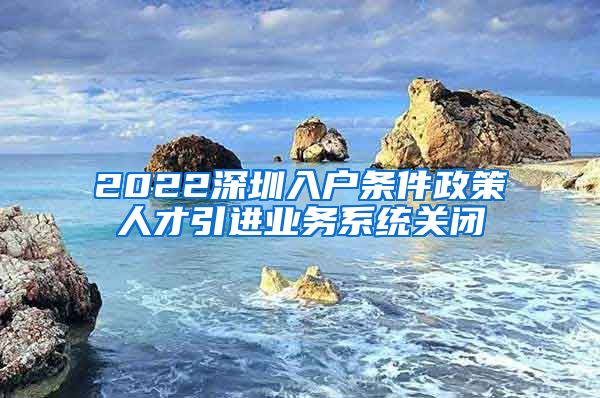 2022深圳入户条件政策人才引进业务系统关闭