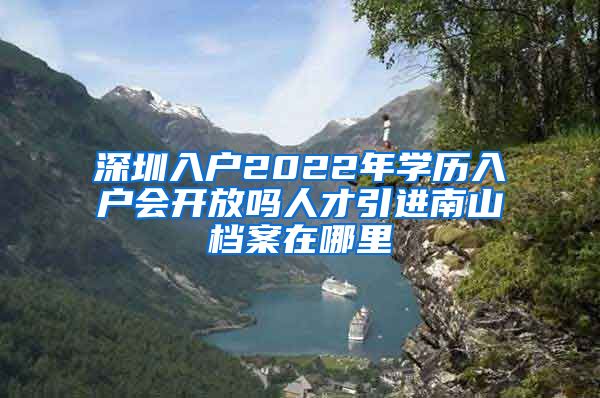 深圳入户2022年学历入户会开放吗人才引进南山档案在哪里