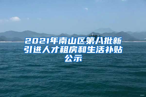 2021年南山区第八批新引进人才租房和生活补贴公示