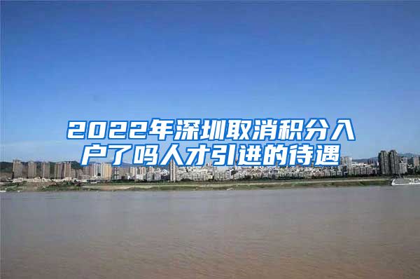 2022年深圳取消积分入户了吗人才引进的待遇