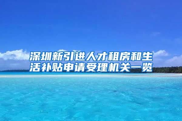 深圳新引进人才租房和生活补贴申请受理机关一览