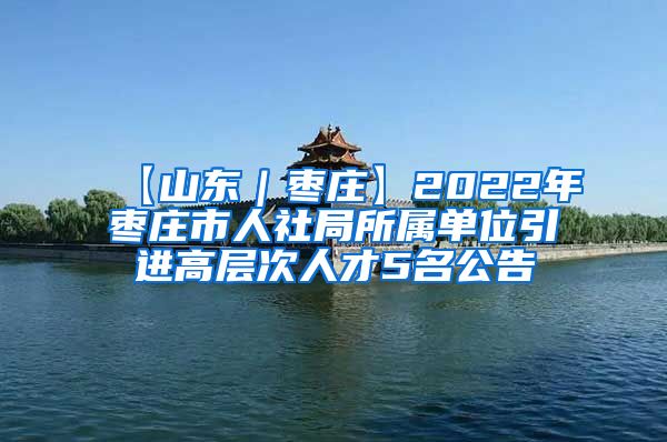 【山东｜枣庄】2022年枣庄市人社局所属单位引进高层次人才5名公告