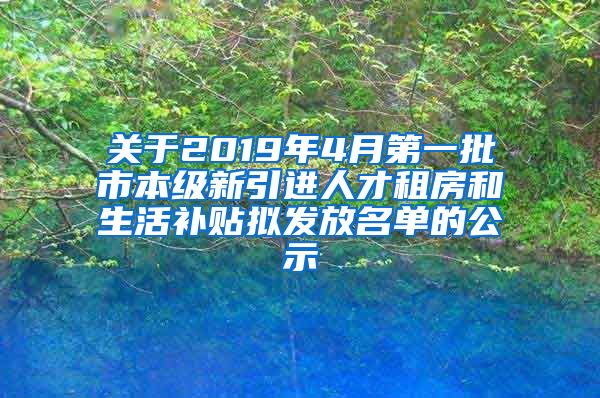 关于2019年4月第一批市本级新引进人才租房和生活补贴拟发放名单的公示