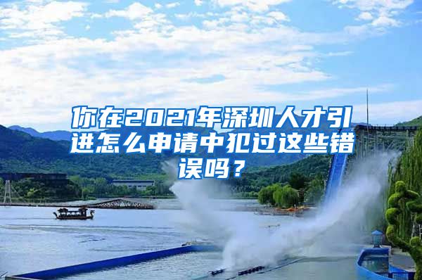 你在2021年深圳人才引进怎么申请中犯过这些错误吗？