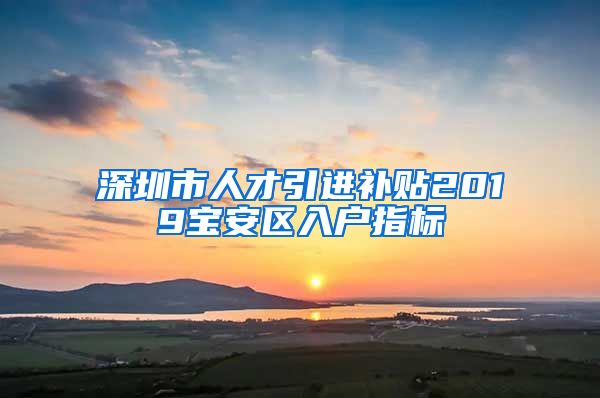 深圳市人才引进补贴2019宝安区入户指标