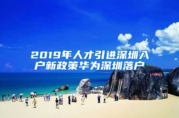 2019年人才引进深圳入户新政策华为深圳落户