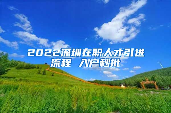 2022深圳在职人才引进流程 入户秒批