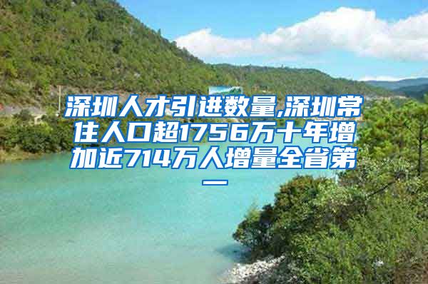 深圳人才引进数量,深圳常住人口超1756万十年增加近714万人增量全省第一