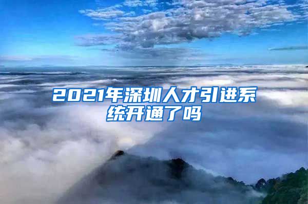 2021年深圳人才引进系统开通了吗