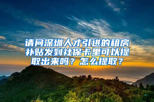 请问深圳人才引进的租房补贴发到社保卡里可以提取出来吗？怎么提取？