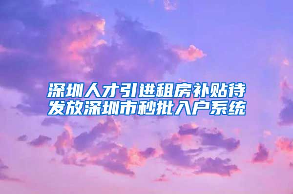 深圳人才引进租房补贴待发放深圳市秒批入户系统