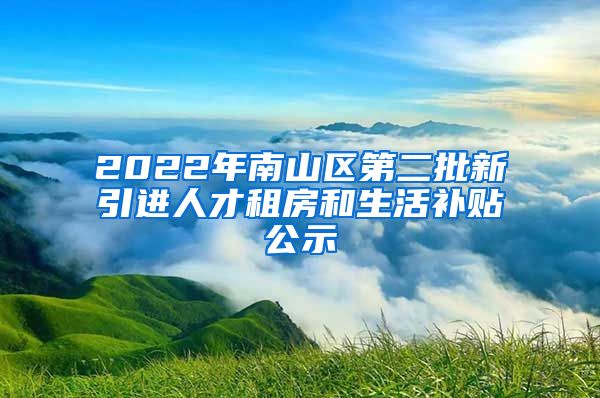 2022年南山区第二批新引进人才租房和生活补贴公示