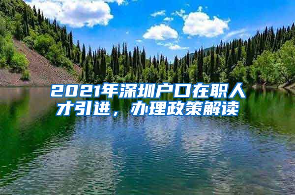 2021年深圳户口在职人才引进，办理政策解读