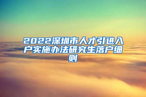 2022深圳市人才引进入户实施办法研究生落户细则