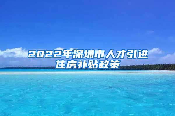 2022年深圳市人才引进住房补贴政策