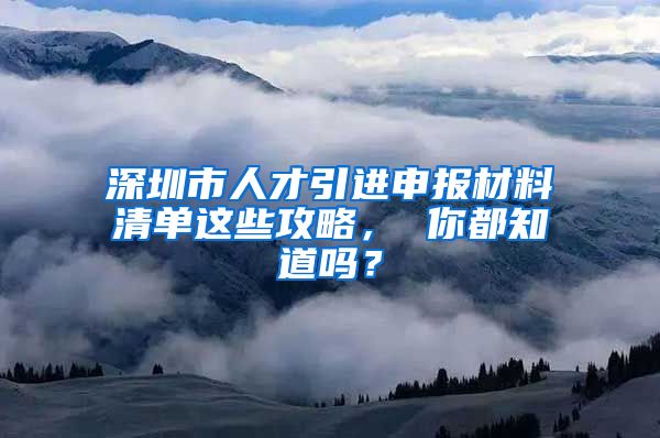 深圳市人才引进申报材料清单这些攻略， 你都知道吗？