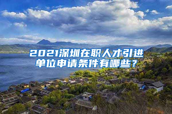 2021深圳在职人才引进单位申请条件有哪些？