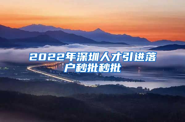 2022年深圳人才引进落户秒批秒批