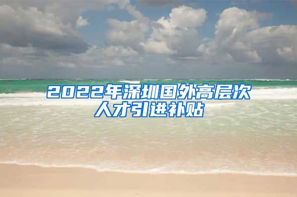 2022年深圳国外高层次人才引进补贴