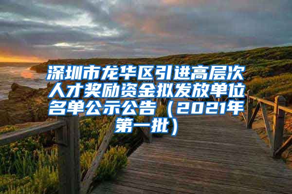 深圳市龙华区引进高层次人才奖励资金拟发放单位名单公示公告（2021年第一批）